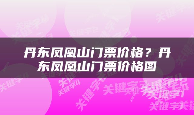 丹东凤凰山门票价格？丹东凤凰山门票价格图