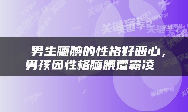  男生腼腆的性格好恶心，男孩因性格腼腆遭霸凌 