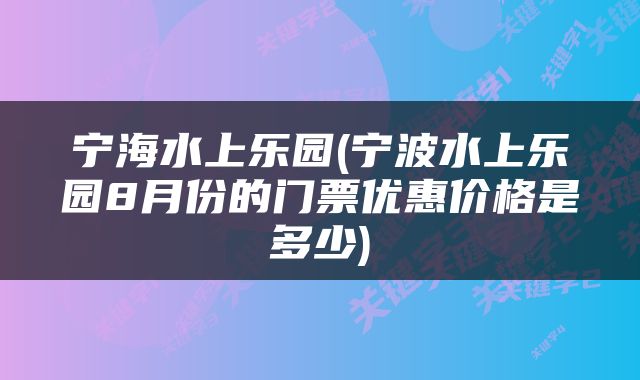 宁海水上乐园(宁波水上乐园8月份的门票优惠价格是多少)