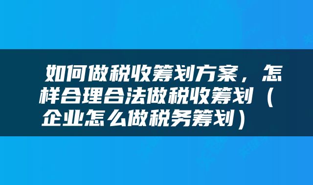  如何做税收筹划方案，怎样合理合法做税收筹划（企业怎么做税务筹划） 