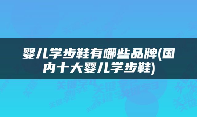 婴儿学步鞋有哪些品牌(国内十大婴儿学步鞋)