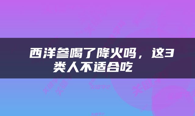  西洋参喝了降火吗，这3类人不适合吃 