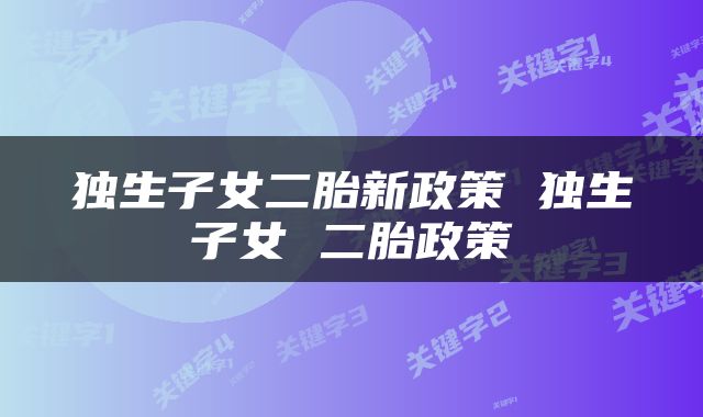 独生子女二胎新政策 独生子女 二胎政策