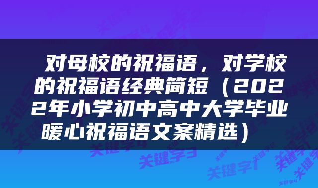  对母校的祝福语，对学校的祝福语经典简短（2022年小学初中高中大学毕业暖心祝福语文案精选） 