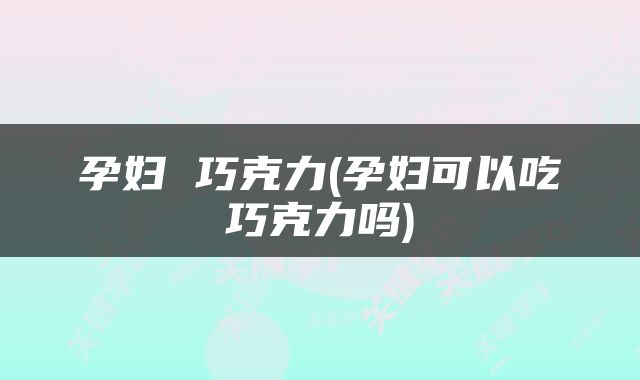 孕妇 巧克力(孕妇可以吃巧克力吗)
