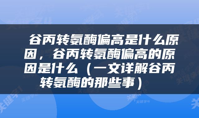  谷丙转氨酶偏高是什么原因，谷丙转氨酶偏高的原因是什么（一文详解谷丙转氨酶的那些事） 