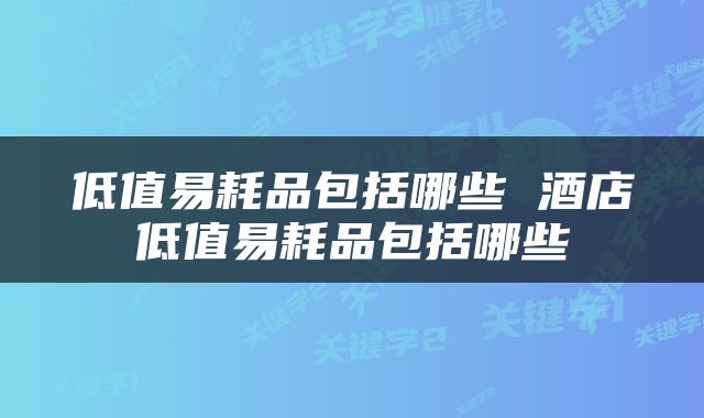 低值易耗品包括哪些 酒店低值易耗品包括哪些