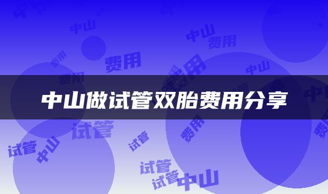 中山做试管双胎费用分享
