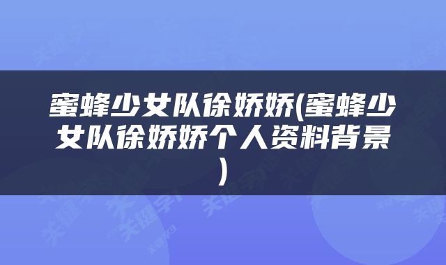 蜜蜂少女队徐娇娇(蜜蜂少女队徐娇娇个人资料背景)