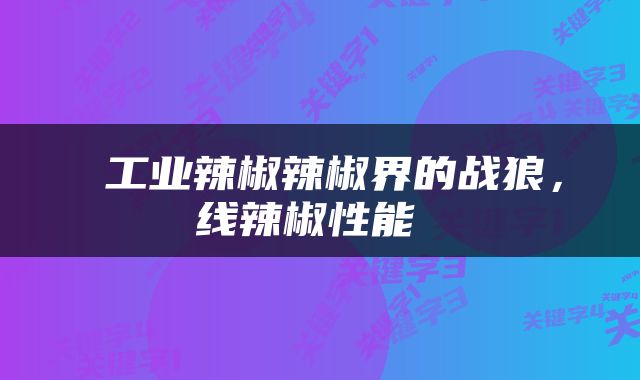  工业辣椒辣椒界的战狼，线辣椒性能 