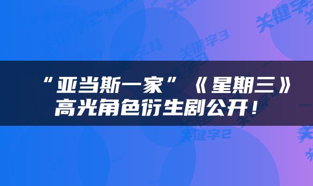 “亚当斯一家”《星期三》高光角色衍生剧公开!