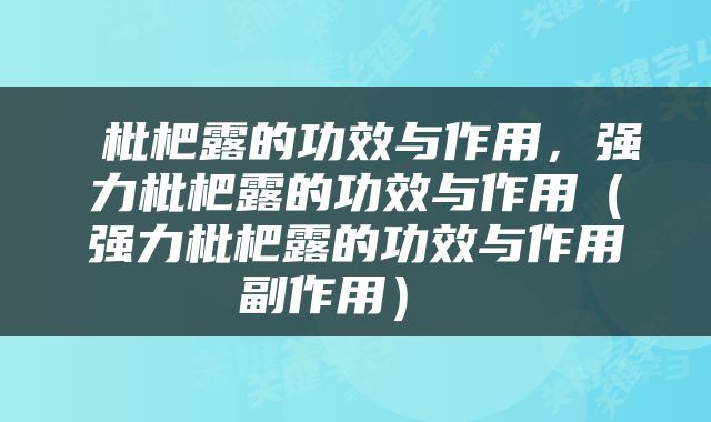  枇杷露的功效与作用，强力枇杷露的功效与作用（强力枇杷露的功效与作用副作用） 