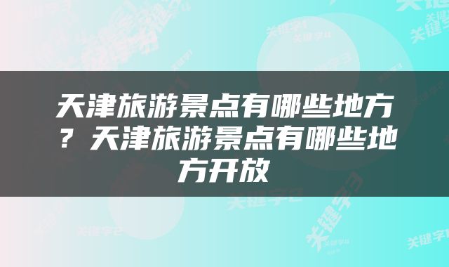 天津旅游景点有哪些地方？天津旅游景点有哪些地方开放