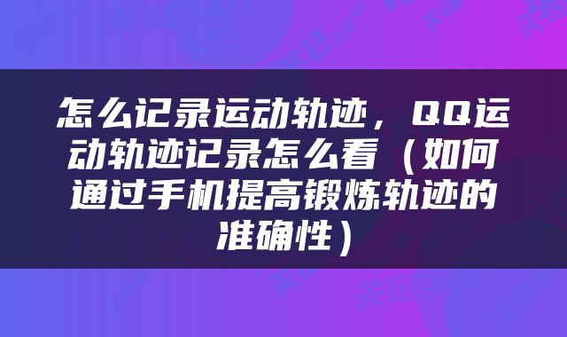 怎么记录运动轨迹，QQ运动轨迹记录怎么看（如何通过手机提高锻炼轨迹的准确性）