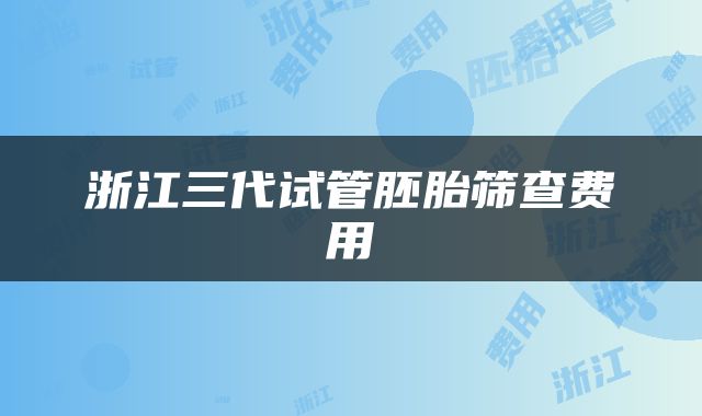 浙江三代试管胚胎筛查费用
