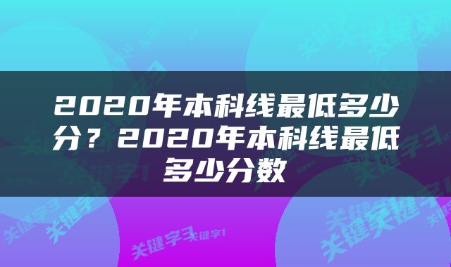 2020年本科线最低多少分？2020年本科线最低多少分数