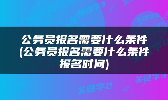公务员报名需要什么条件(公务员报名需要什么条件报名时间)