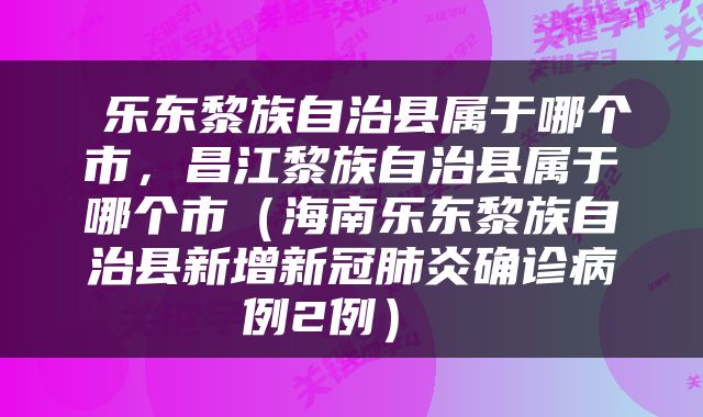  乐东黎族自治县属于哪个市，昌江黎族自治县属于哪个市（海南乐东黎族自治县新增新冠肺炎确诊病例2例） 