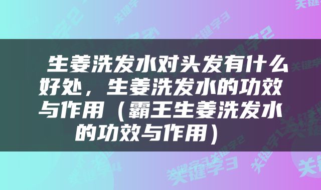  生姜洗发水对头发有什么好处，生姜洗发水的功效与作用（霸王生姜洗发水的功效与作用） 