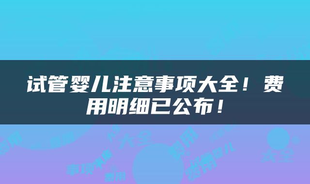 试管婴儿注意事项大全！费用明细已公布！