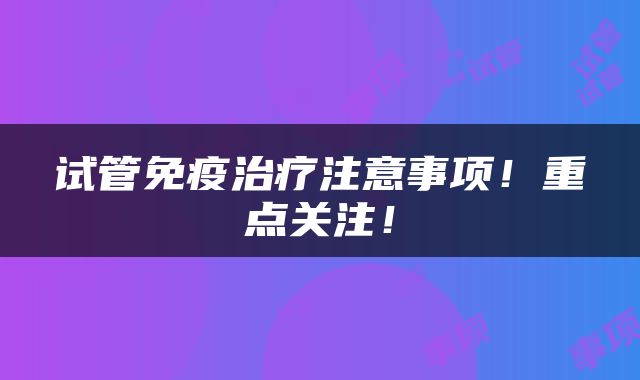 试管免疫治疗注意事项！重点关注！