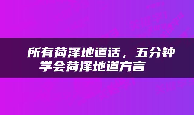  所有菏泽地道话，五分钟学会菏泽地道方言 