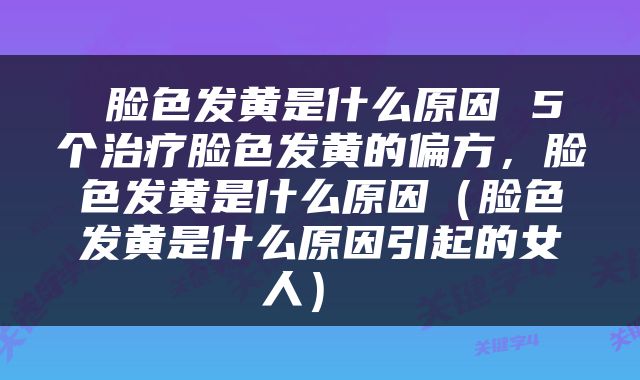  脸色发黄是什么原因 5个治疗脸色发黄的偏方，脸色发黄是什么原因（脸色发黄是什么原因引起的女人） 