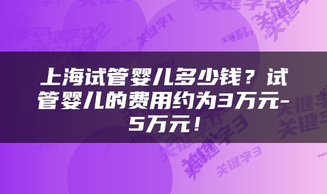 上海试管婴儿多少钱？试管婴儿的费用约为3万元-5万元！