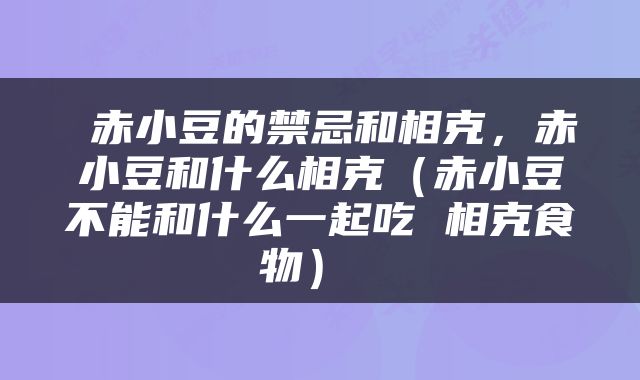  赤小豆的禁忌和相克，赤小豆和什么相克（赤小豆不能和什么一起吃 相克食物） 