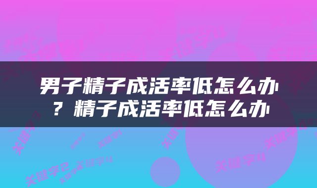 男子精子成活率低怎么办？精子成活率低怎么办