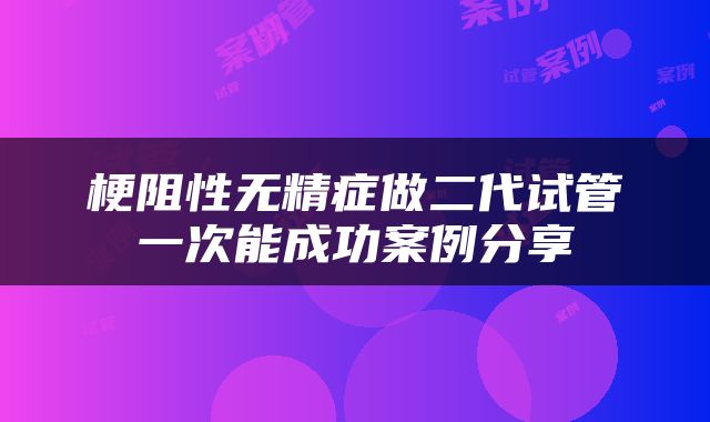 梗阻性无精症做二代试管一次能成功案例分享