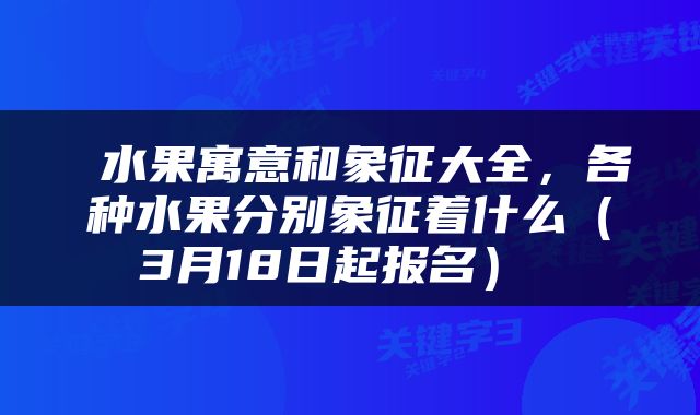  水果寓意和象征大全，各种水果分别象征着什么（3月18日起报名） 