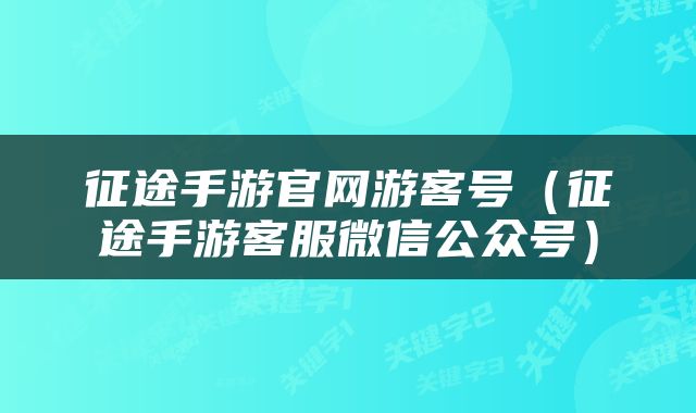征途手游官网游客号（征途手游客服微信公众号）