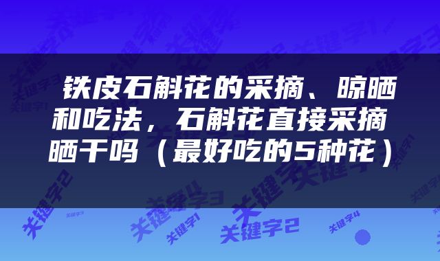  铁皮石斛花的采摘、晾晒和吃法，石斛花直接采摘晒干吗（最好吃的5种花） 