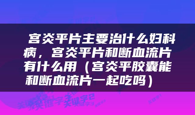  宫炎平片主要治什么妇科病，宫炎平片和断血流片有什么用（宫炎平胶囊能和断血流片一起吃吗） 