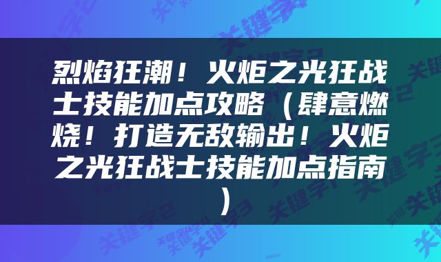 烈焰狂潮！火炬之光狂战士技能加点攻略（肆意燃烧！打造无敌输出！火炬之光狂战士技能加点指南）