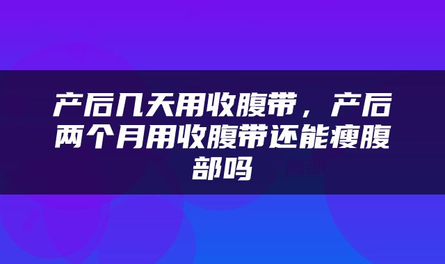产后几天用收腹带，产后两个月用收腹带还能瘦腹部吗