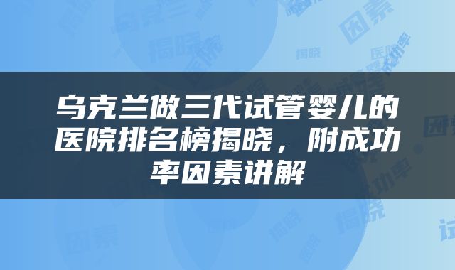 乌克兰做三代试管婴儿的医院排名榜揭晓，附成功率因素讲解