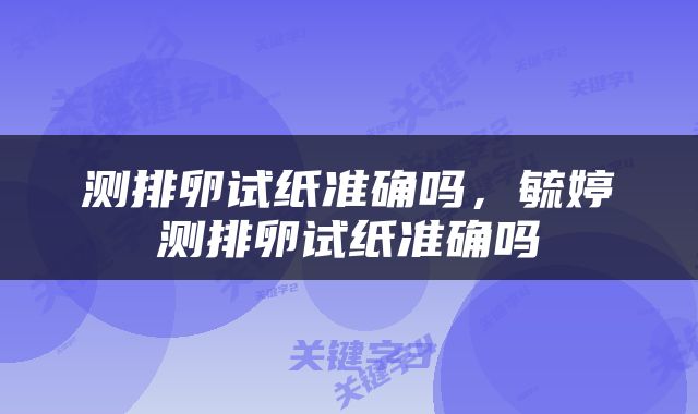 测排卵试纸准确吗，毓婷测排卵试纸准确吗