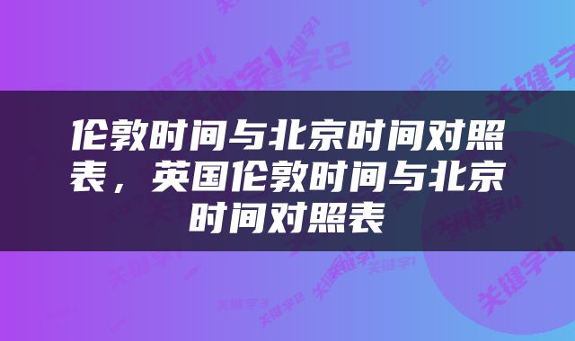 伦敦时间与北京时间对照表，英国伦敦时间与北京时间对照表