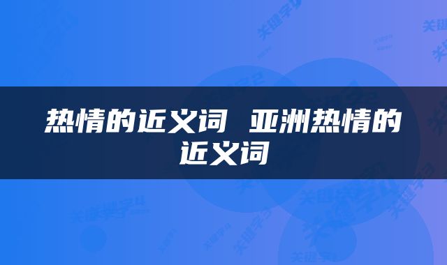 热情的近义词 亚洲热情的近义词