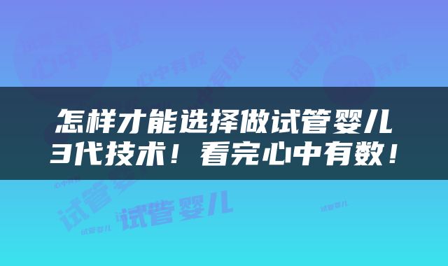 怎样才能选择做试管婴儿3代技术！看完心中有数！