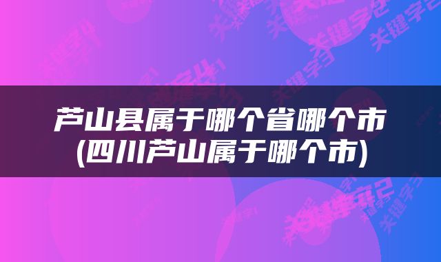 芦山县属于哪个省哪个市(四川芦山属于哪个市)
