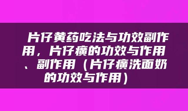  片仔黄药吃法与功效副作用，片仔癀的功效与作用、副作用（片仔癀洗面奶的功效与作用） 