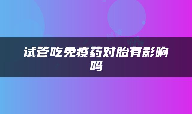 试管吃免疫药对胎有影响吗