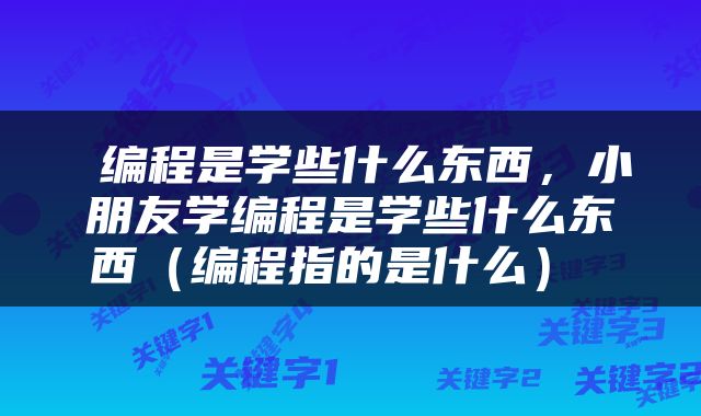  编程是学些什么东西，小朋友学编程是学些什么东西（编程指的是什么） 