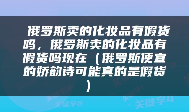  俄罗斯卖的化妆品有假货吗，俄罗斯卖的化妆品有假货吗现在（俄罗斯便宜的娇韵诗可能真的是假货） 