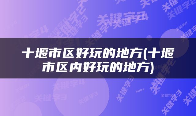 十堰市区好玩的地方(十堰市区内好玩的地方)