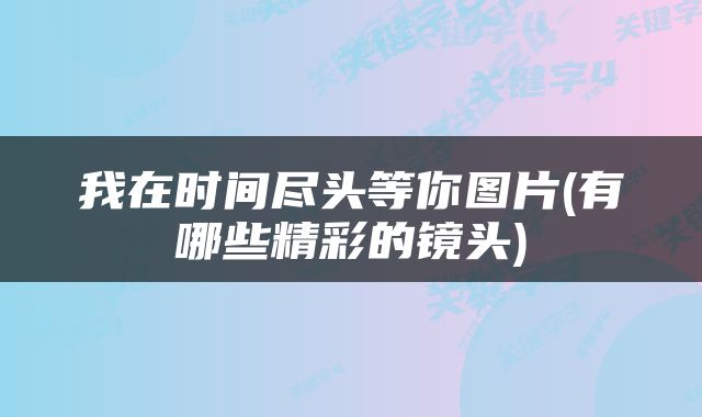 我在时间尽头等你图片(有哪些精彩的镜头)