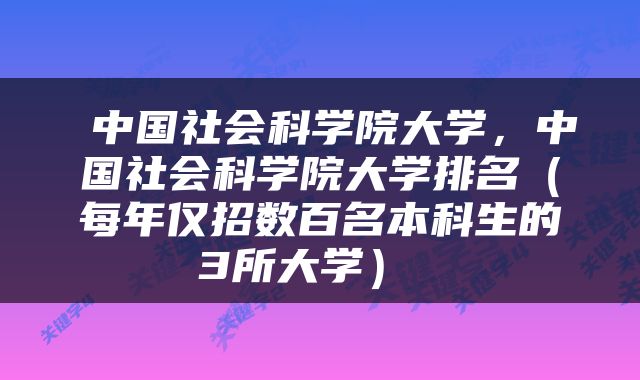  中国社会科学院大学，中国社会科学院大学排名（每年仅招数百名本科生的3所大学） 